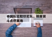 开云体育登录-包含中国队轻取印尼队，桃田贤斗点燃赛场的词条